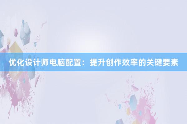 优化设计师电脑配置：提升创作效率的关键要素